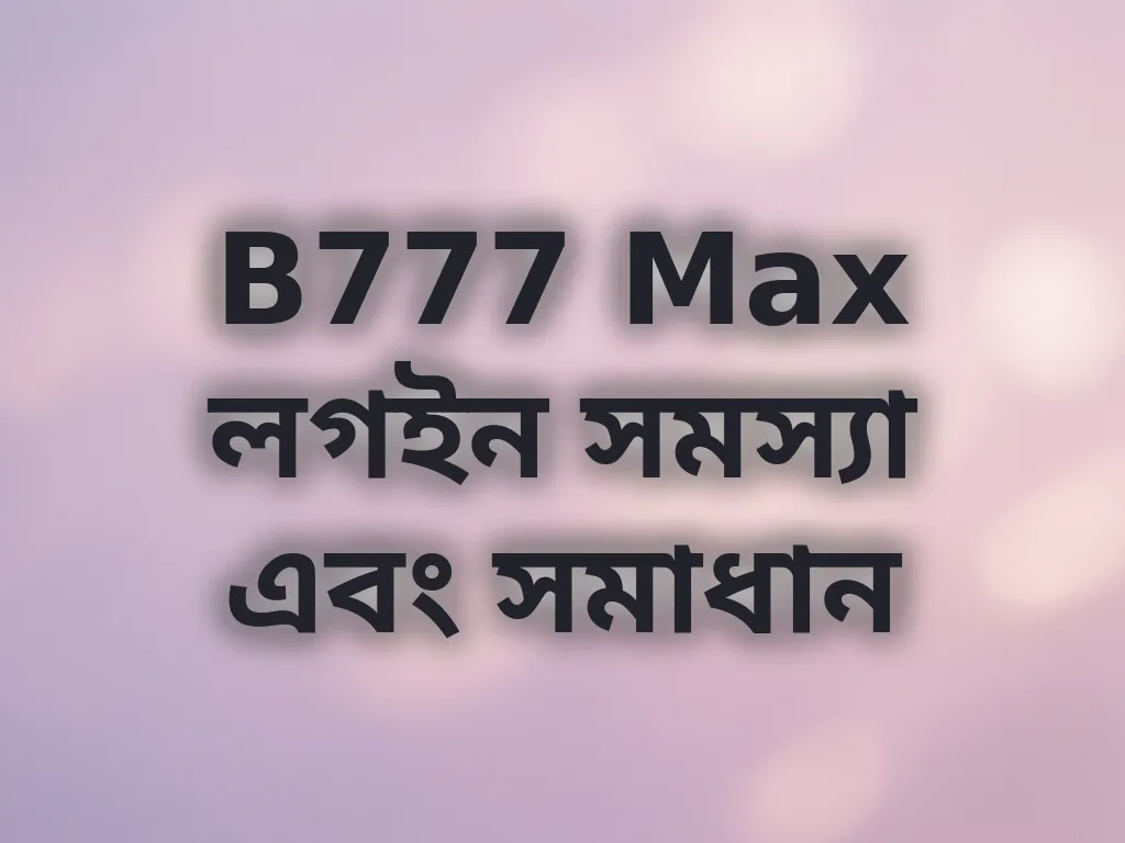 B777 Max লগইন সমস্যা এবং সমাধান