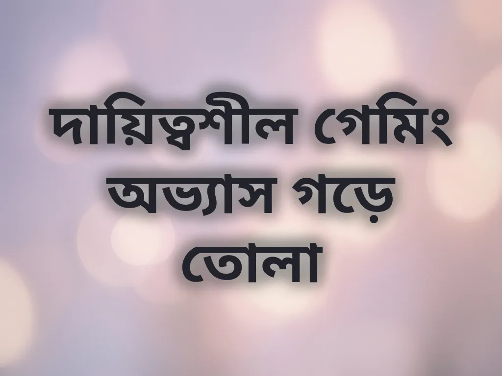 দায়িত্বশীল গেমিং অভ্যাস গড়ে তোলা