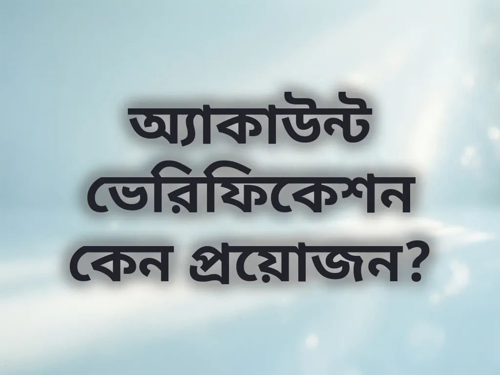 অ্যাকাউন্ট ভেরিফিকেশন কেন প্রয়োজন?